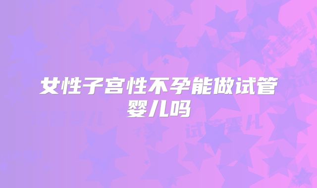 女性子宫性不孕能做试管婴儿吗