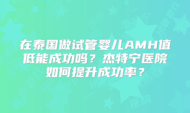 在泰国做试管婴儿AMH值低能成功吗？杰特宁医院如何提升成功率？