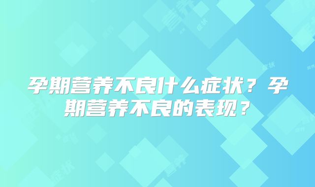 孕期营养不良什么症状？孕期营养不良的表现？