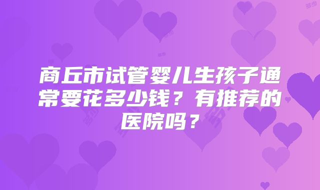 商丘市试管婴儿生孩子通常要花多少钱？有推荐的医院吗？