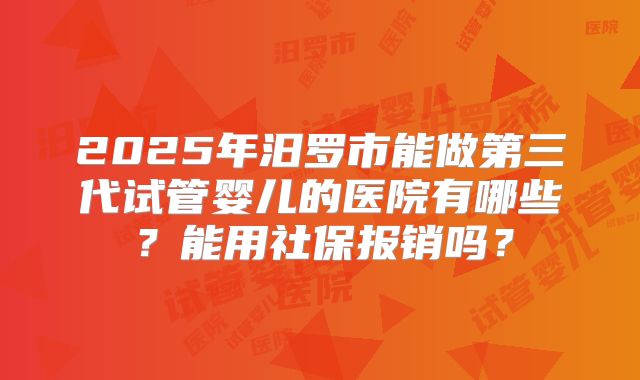 2025年汨罗市能做第三代试管婴儿的医院有哪些？能用社保报销吗？