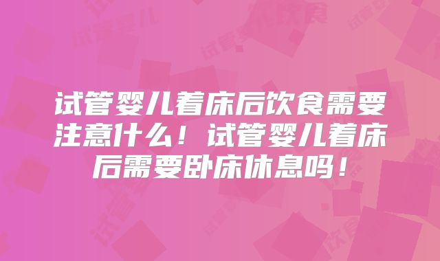 试管婴儿着床后饮食需要注意什么!试管婴儿着床后需要卧床休息吗!