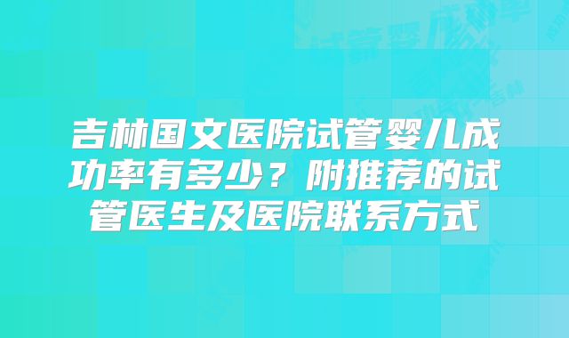 吉林国文医院试管婴儿成功率有多少？附推荐的试管医生及医院联系方式