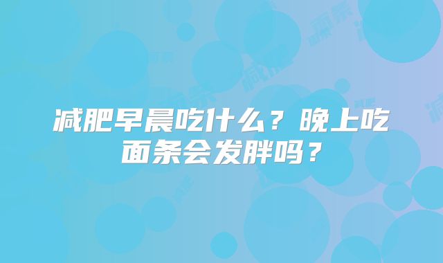 减肥早晨吃什么？晚上吃面条会发胖吗？