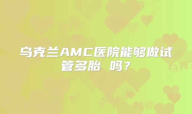 乌克兰AMC医院能够做试管多胎 吗?