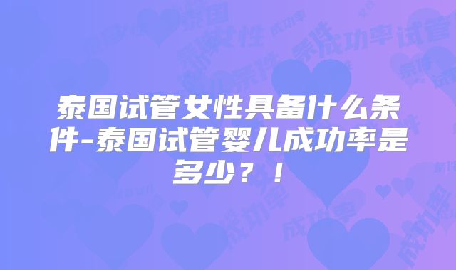 泰国试管女性具备什么条件-泰国试管婴儿成功率是多少?!