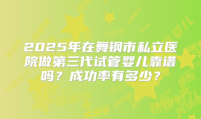 2025年在舞钢市私立医院做第三代试管婴儿靠谱吗？成功率有多少？