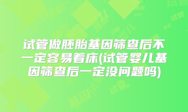 试管做胚胎基因筛查后不一定容易着床(试管婴儿基因筛查后一定没问题吗)
