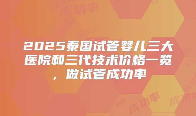 2025泰国试管婴儿三大医院和三代技术价格一览,做试管成功率