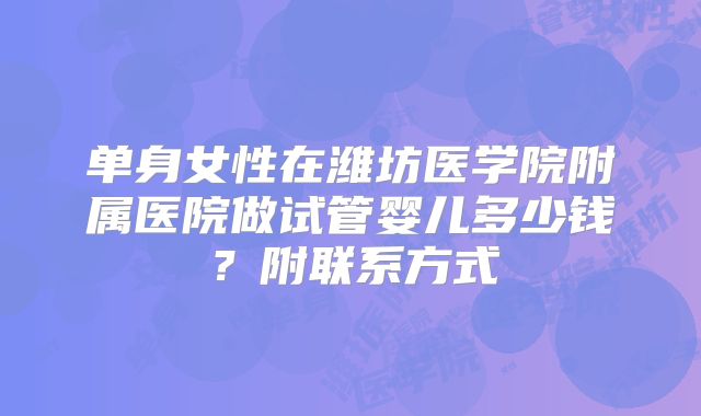 单身女性在潍坊医学院附属医院做试管婴儿多少钱？附联系方式