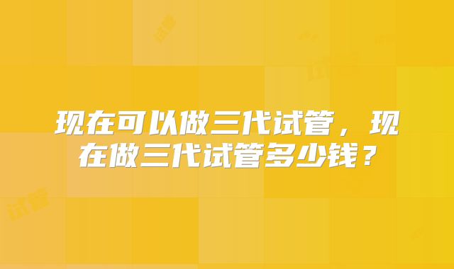 现在可以做三代试管，现在做三代试管多少钱？