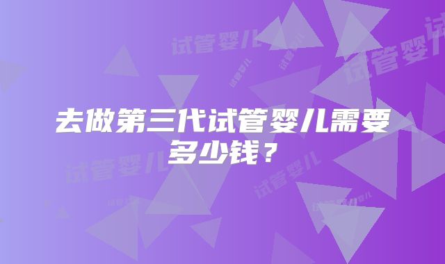 去做第三代试管婴儿需要多少钱?
