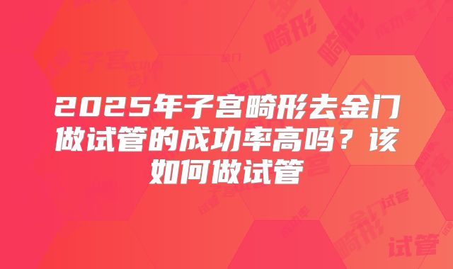 2025年子宫畸形去金门做试管的成功率高吗?该如何做试管