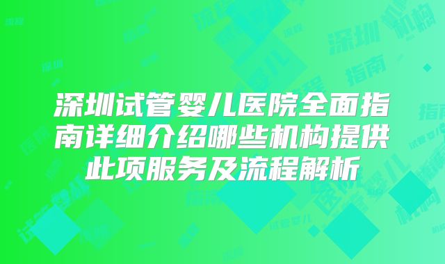 深圳试管婴儿医院全面指南详细介绍哪些机构提供此项服务及流程解析