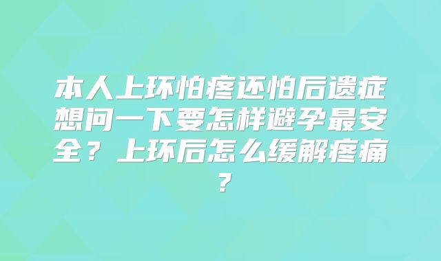 本人上环怕疼还怕后遗症想问一下要怎样避孕最安全？上环后怎么缓解疼痛？