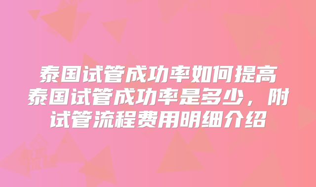泰国试管成功率如何提高泰国试管成功率是多少,附试管流程费用明细介绍
