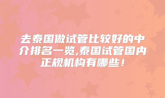 去泰国做试管比较好的中介排名一览,泰国试管国内正规机构有哪些！