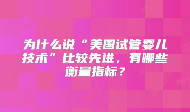 为什么说“美国试管婴儿技术”比较先进，有哪些衡量指标？