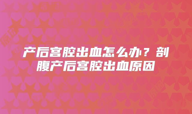 产后宫腔出血怎么办？剖腹产后宫腔出血原因