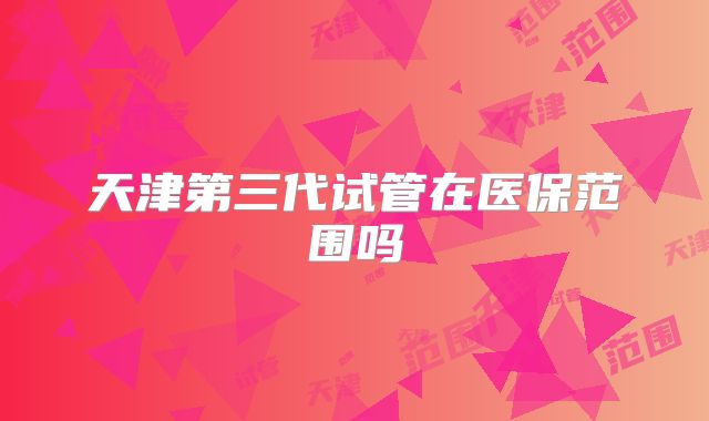 天津第三代试管在医保范围吗