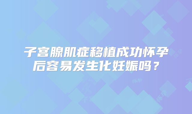 子宫腺肌症移植成功怀孕后容易发生化妊娠吗?