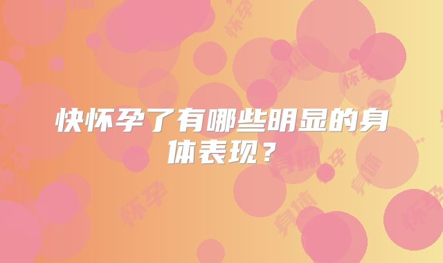 快怀孕了有哪些明显的身体表现？