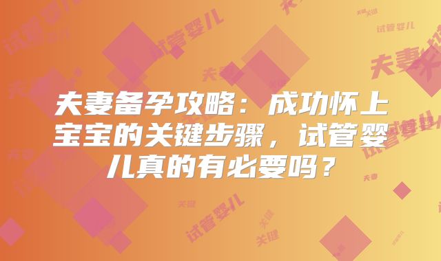 夫妻备孕攻略：成功怀上宝宝的关键步骤，试管婴儿真的有必要吗？
