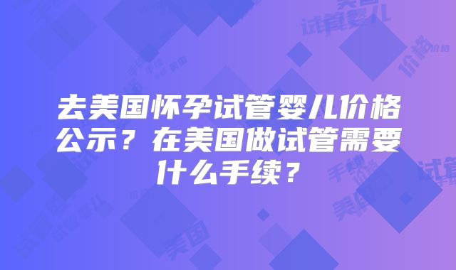 去美国怀孕试管婴儿价格公示？在美国做试管需要什么手续？