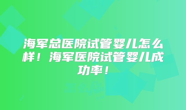 海军总医院试管婴儿怎么样!海军医院试管婴儿成功率!