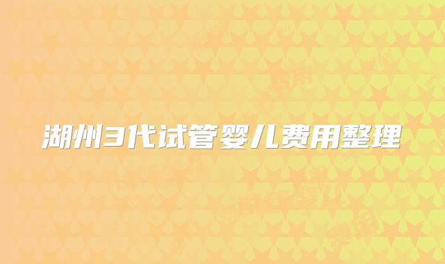 湖州3代试管婴儿费用整理