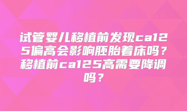 试管婴儿移植前发现ca125偏高会影响胚胎着床吗?移植前ca125高需要降调吗?