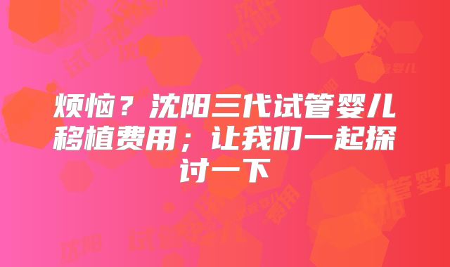 烦恼？沈阳三代试管婴儿移植费用；让我们一起探讨一下