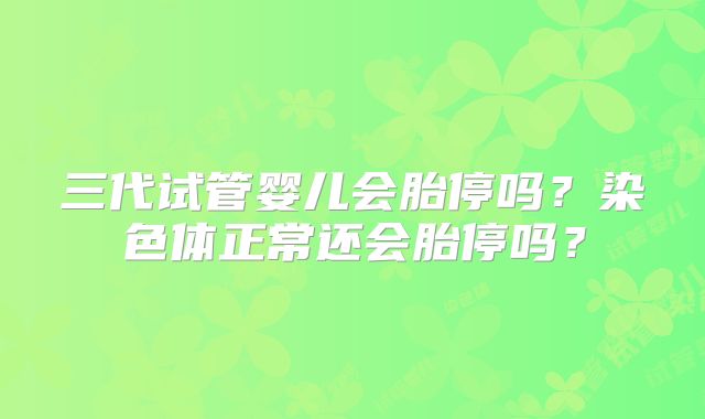 三代试管婴儿会胎停吗?染色体正常还会胎停吗?
