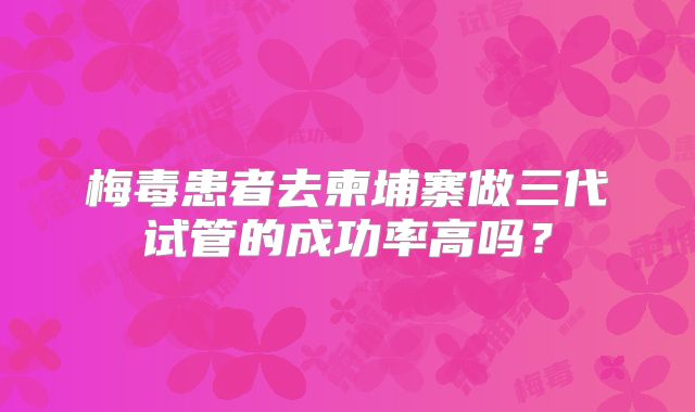 梅毒患者去柬埔寨做三代试管的成功率高吗？
