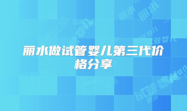 丽水做试管婴儿第三代价格分享