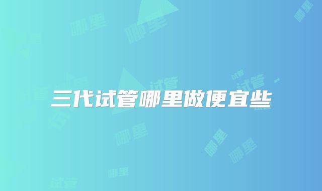 三代试管哪里做便宜些