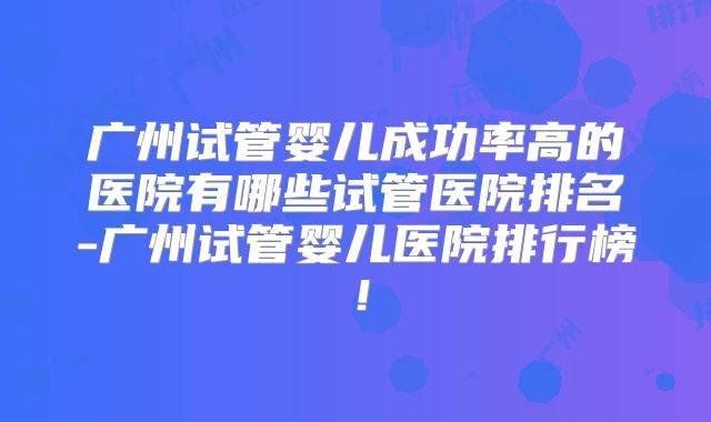 广州试管婴儿成功率高的医院有哪些试管医院排名-广州试管婴儿医院排行榜！