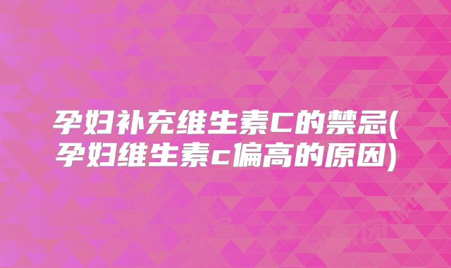 孕妇补充维生素C的禁忌(孕妇维生素c偏高的原因)