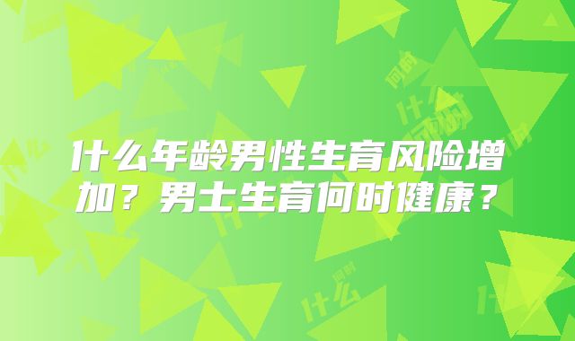 什么年龄男性生育风险增加?男士生育何时健康?