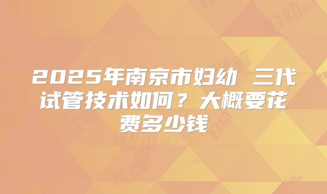 2025年南京市妇幼 三代试管技术如何?大概要花费多少钱