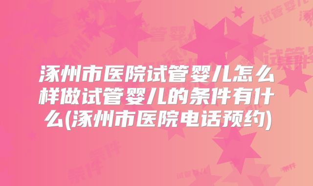 涿州市医院试管婴儿怎么样做试管婴儿的条件有什么(涿州市医院电话预约)