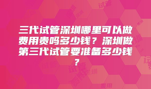 三代试管深圳哪里可以做费用贵吗多少钱？深圳做第三代试管要准备多少钱？