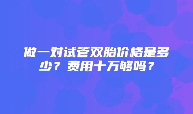 做一对试管双胎价格是多少？费用十万够吗？