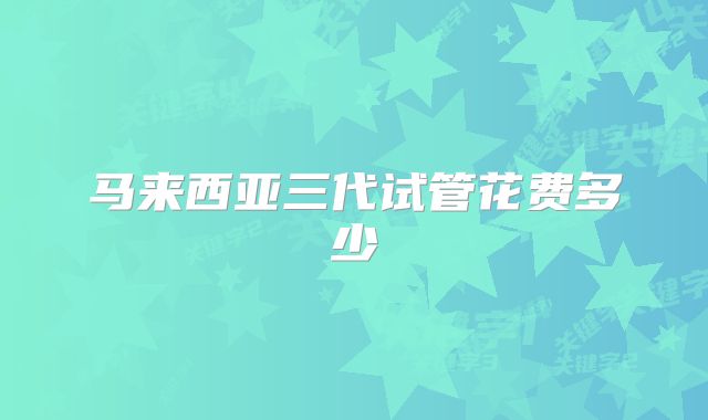 马来西亚三代试管花费多少