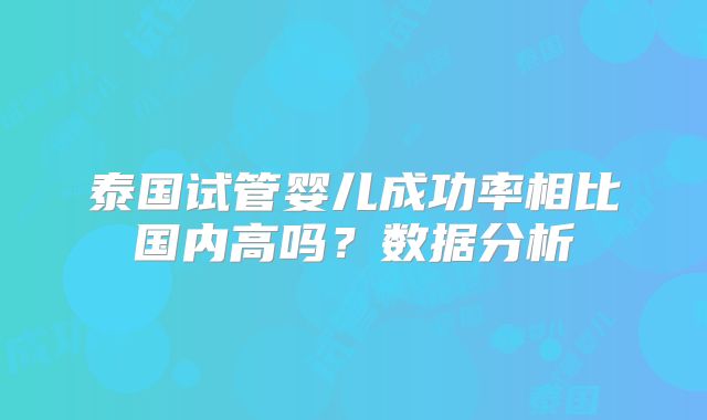 泰国试管婴儿成功率相比国内高吗?数据分析