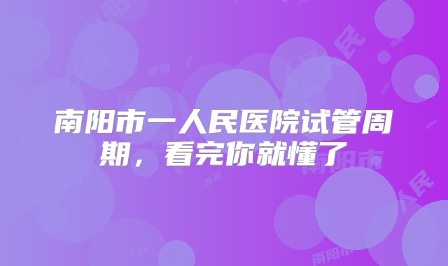 南阳市一人民医院试管周期，看完你就懂了