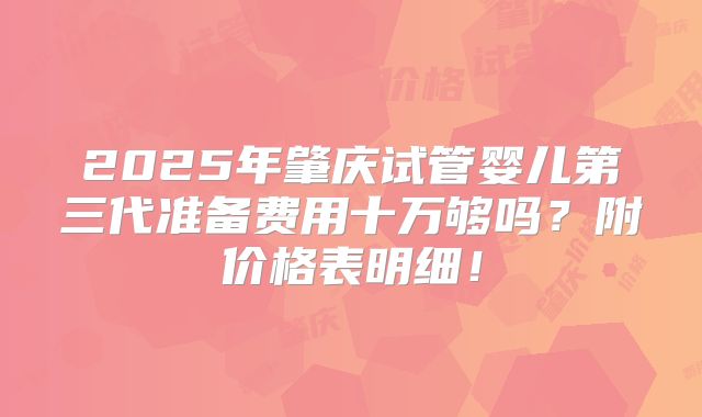 2025年肇庆试管婴儿第三代准备费用十万够吗？附价格表明细！