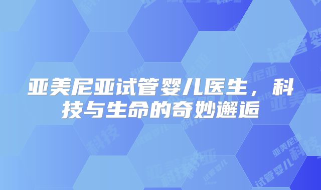 亚美尼亚试管婴儿医生，科技与生命的奇妙邂逅