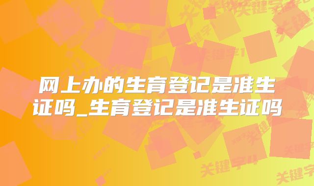 网上办的生育登记是准生证吗_生育登记是准生证吗