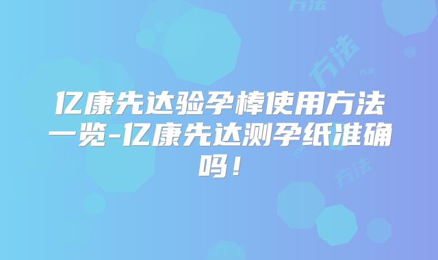 亿康先达验孕棒使用方法一览-亿康先达测孕纸准确吗!